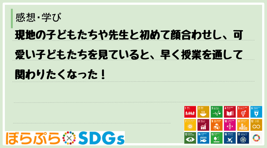 現地の子どもたちや先生と初めて顔合わせし、可愛い子どもたちを見ていると、早く授業を通して関わり...