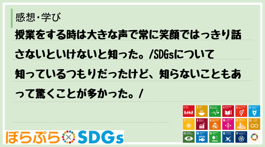 授業をする時は大きな声で常に笑顔ではっきり話さないといけないと知った。
SDGsについて知っ...