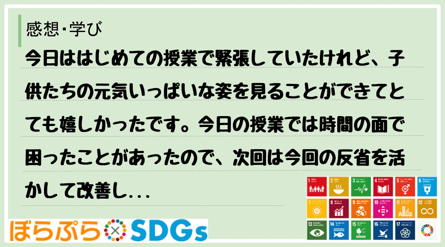 今日ははじめての授業で緊張していたけれど、子供たちの元気いっぱいな姿を見ることができてとても嬉...