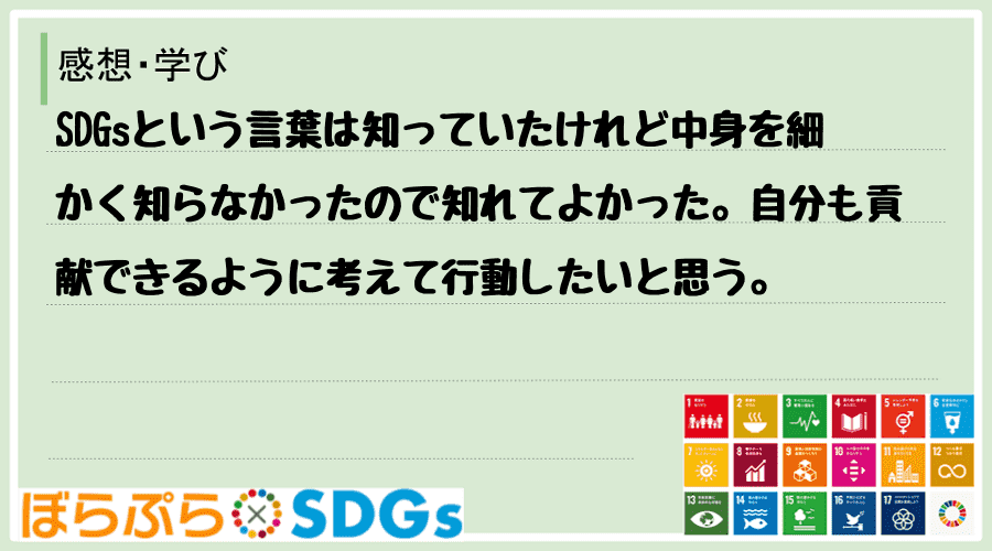 SDGsという言葉は知っていたけれど中身を細かく知らなかったので知れてよかった。自分も貢献でき...