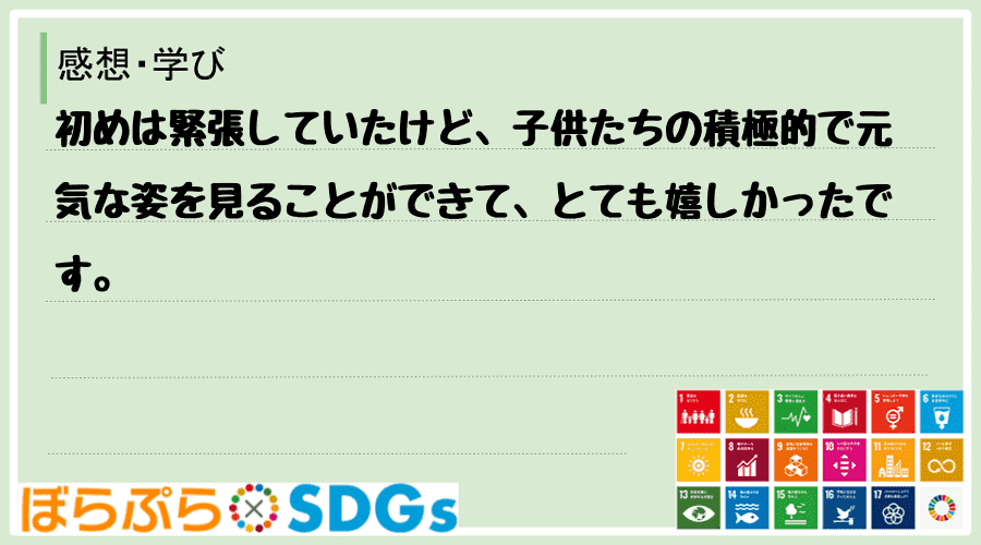 初めは緊張していたけど、子供たちの積極的で元気な姿を見ることができて、とても嬉しかったです。