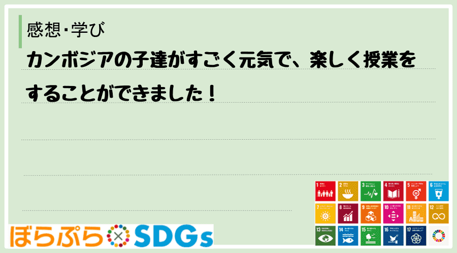 カンボジアの子達がすごく元気で、楽しく授業をすることができました！