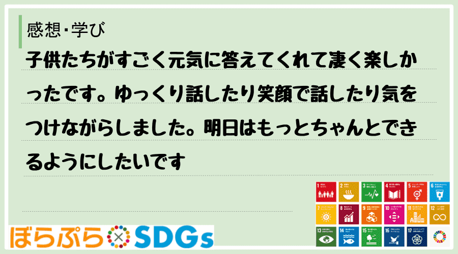 子供たちがすごく元気に答えてくれて凄く楽しかったです。ゆっくり話したり笑顔で話したり気をつけな...