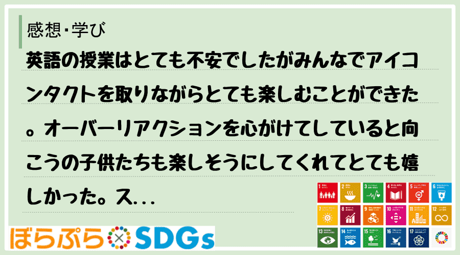 英語の授業はとても不安でしたがみんなでアイコンタクトを取りながらとても楽しむことができた。オー...