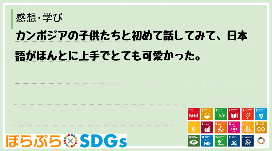 カンボジアの子供たちと初めて話してみて、日本語がほんとに上手でとても可愛かった。