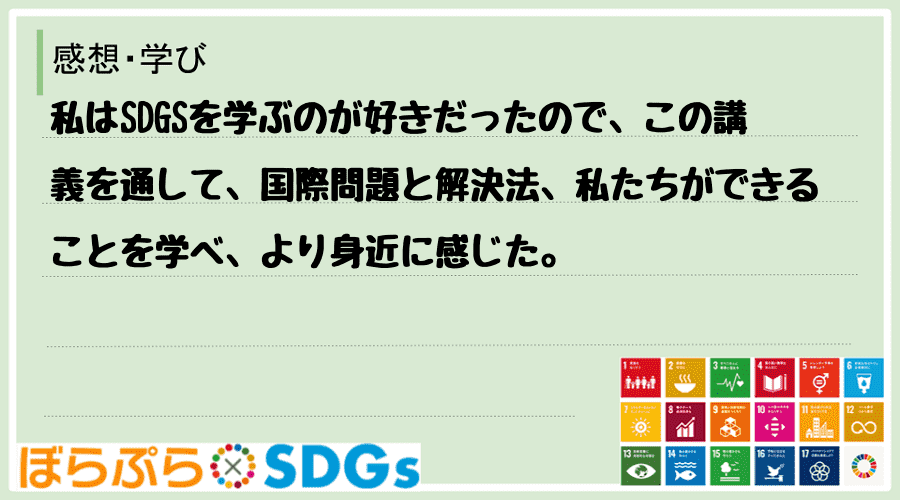 私はSDGSを学ぶのが好きだったので、この講義を通して、国際問題と解決法、私たちができることを...