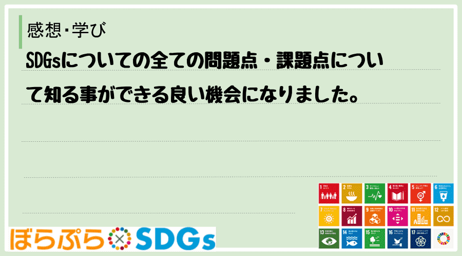 SDGsについての全ての問題点・課題点について知る事ができる良い機会になりました。