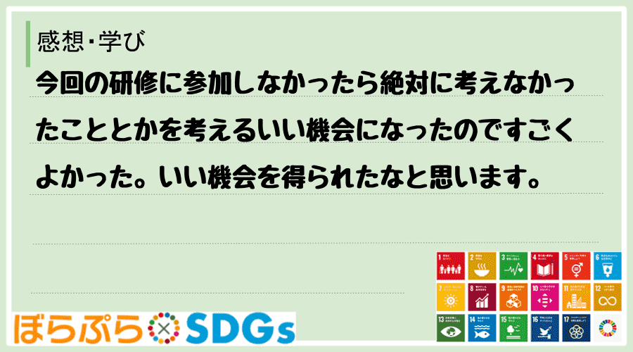 今回の研修に参加しなかったら絶対に考えなかったこととかを考えるいい機会になったのですごくよかっ...