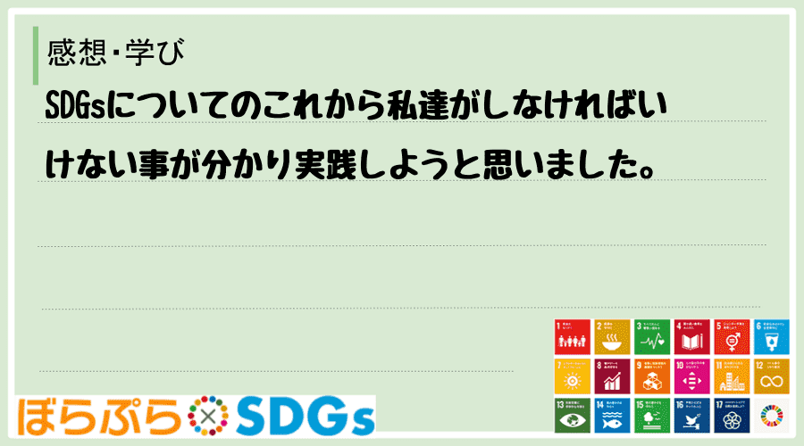 SDGsについてのこれから私達がしなければいけない事が分かり実践しようと思いました。