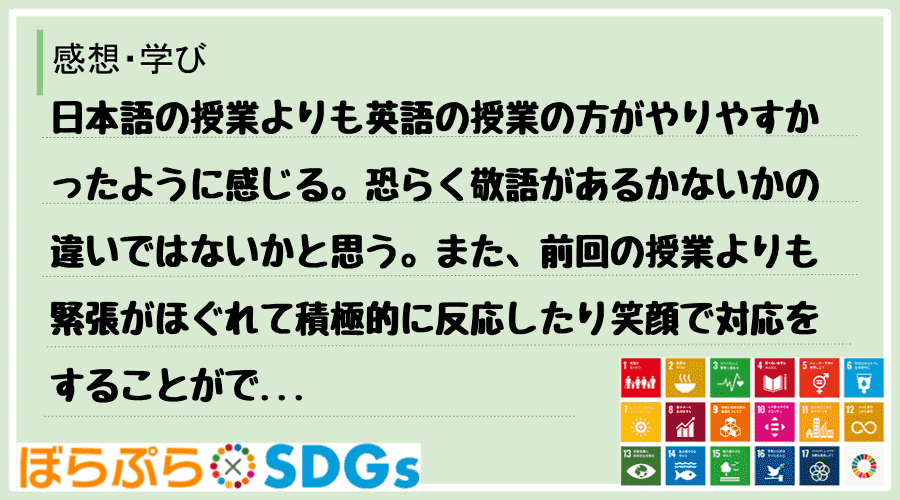 日本語の授業よりも英語の授業の方がやりやすかったように感じる。恐らく敬語があるかないかの違いで...