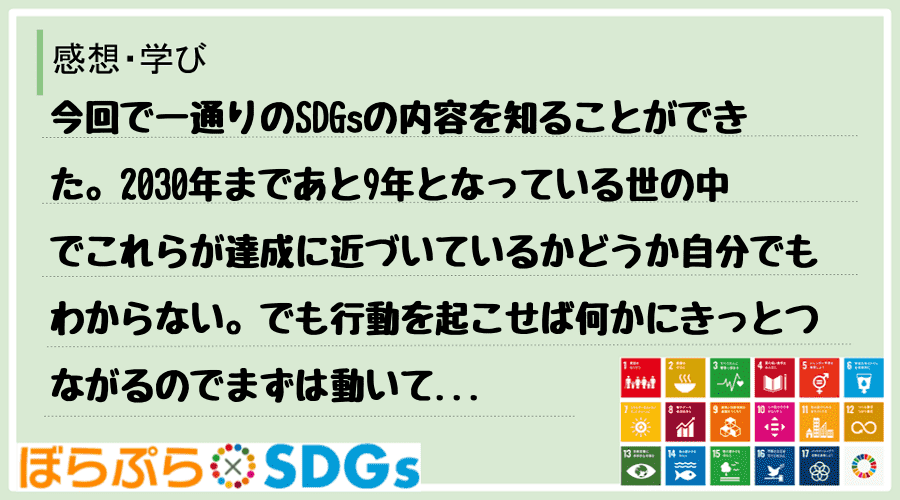 今回で一通りのSDGsの内容を知ることができた。2030年まであと9年となっている世の中でこれ...