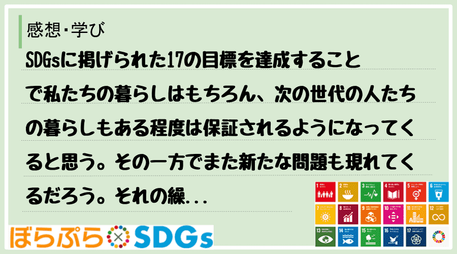 SDGsに掲げられた17の目標を達成することで私たちの暮らしはもちろん、次の世代の人たちの暮ら...