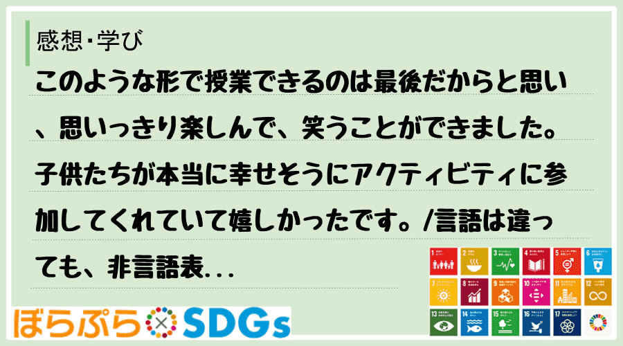 このような形で授業できるのは最後だからと思い、思いっきり楽しんで、笑うことができました。子供た...