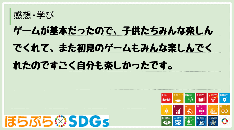 ゲームが基本だったので、子供たちみんな楽しんでくれて、また初見のゲームもみんな楽しんでくれたの...