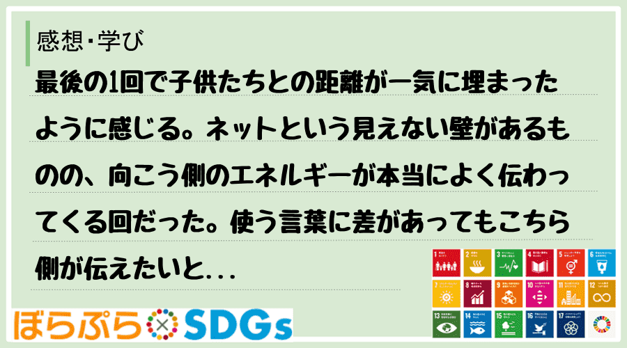 最後の1回で子供たちとの距離が一気に埋まったように感じる。ネットという見えない壁があるものの、...