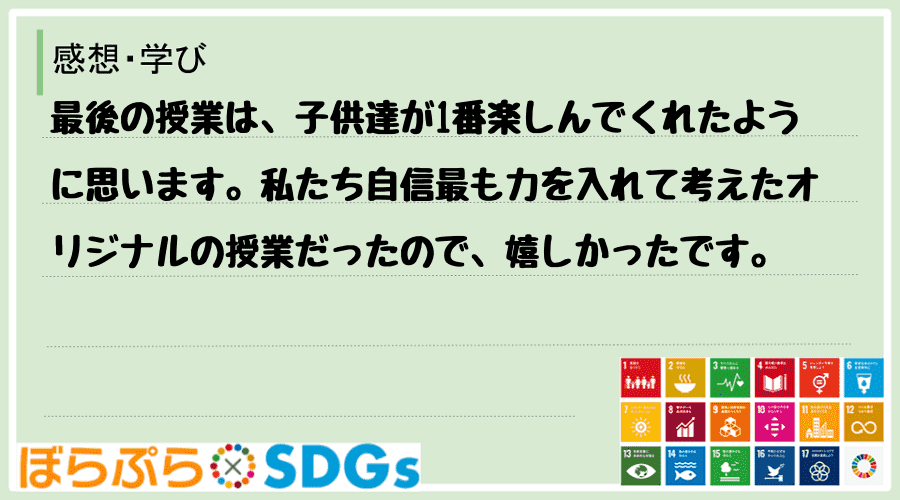 最後の授業は、子供達が1番楽しんでくれたように思います。私たち自信最も力を入れて考えたオリジナ...