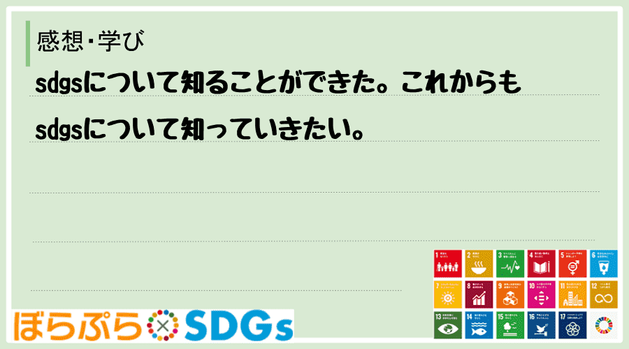 sdgsについて知ることができた。これからもsdgsについて知っていきたい。