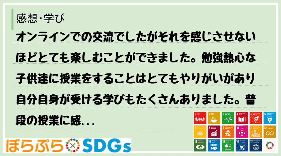 オンラインでの交流でしたがそれを感じさせないほどとても楽しむことができました。勉強熱心な子供達...