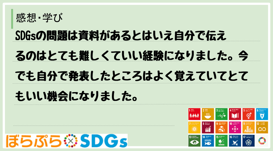 SDGsの問題は資料があるとはいえ自分で伝えるのはとても難しくていい経験になりました。今でも自...