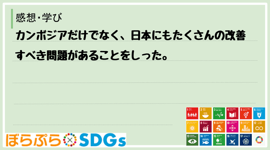 カンボジアだけでなく、日本にもたくさんの改善すべき問題があることをしった。