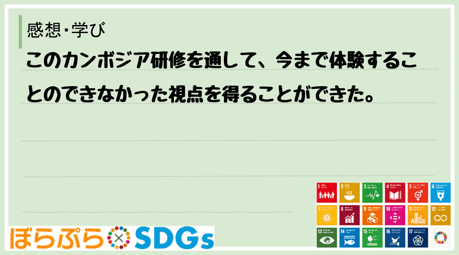 このカンボジア研修を通して、今まで体験することのできなかった視点を得ることができた。