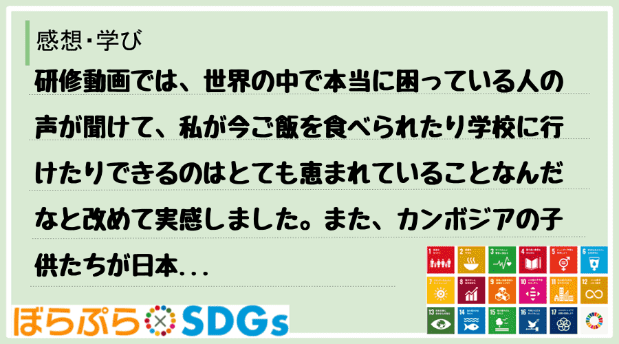 研修動画では、世界の中で本当に困っている人の声が聞けて、私が今ご飯を食べられたり学校に行けたり...