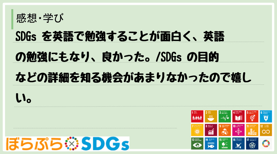 SDGs を英語で勉強することが面白く、英語の勉強にもなり、良かった。
SDGs の目的など...