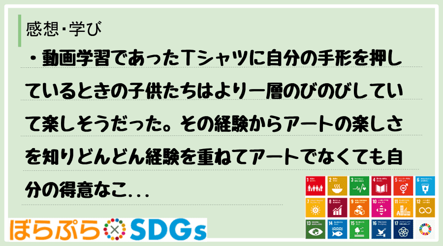 ・動画学習であったＴシャツに自分の手形を押しているときの子供たちはより一層のびのびしていて楽し...