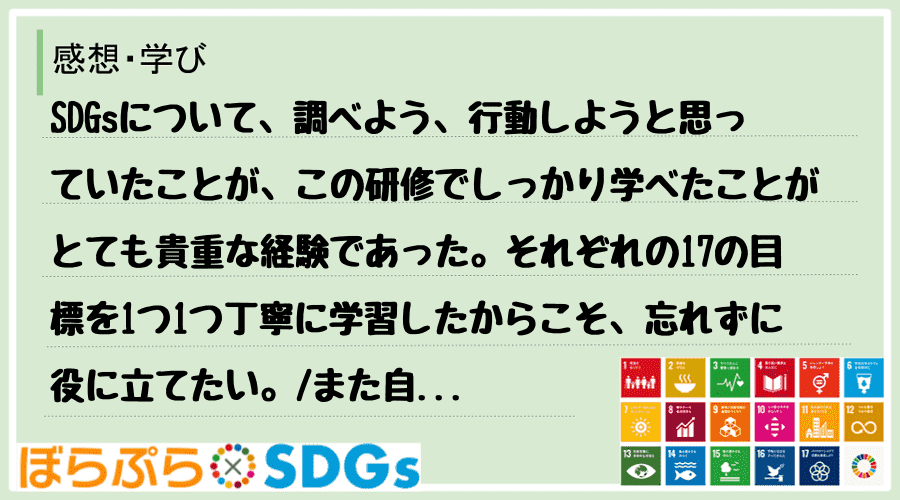 SDGsについて、調べよう、行動しようと思っていたことが、この研修でしっかり学べたことがとても...