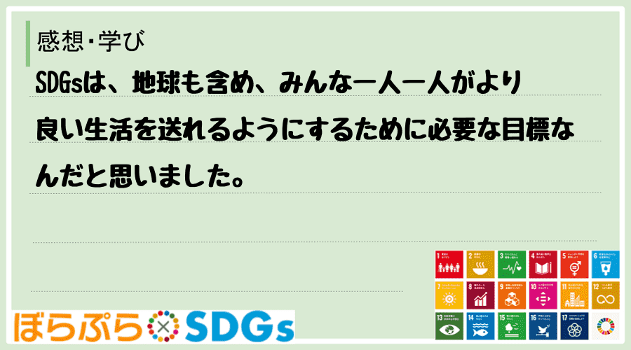 SDGsは、地球も含め、みんな一人一人がより良い生活を送れるようにするために必要な目標なんだと...