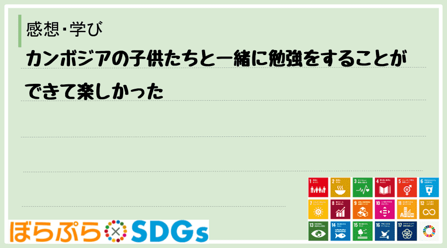 カンボジアの子供たちと一緒に勉強をすることができて楽しかった