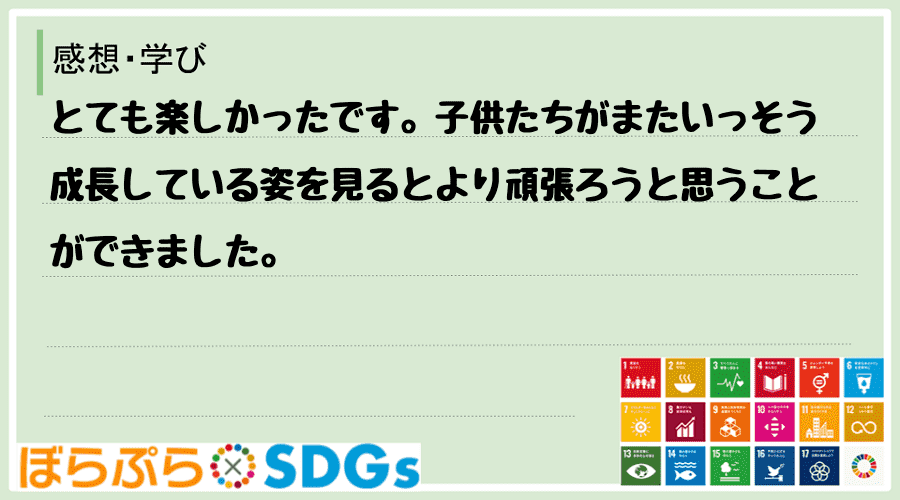 とても楽しかったです。子供たちがまたいっそう成長している姿を見るとより頑張ろうと思うことができ...