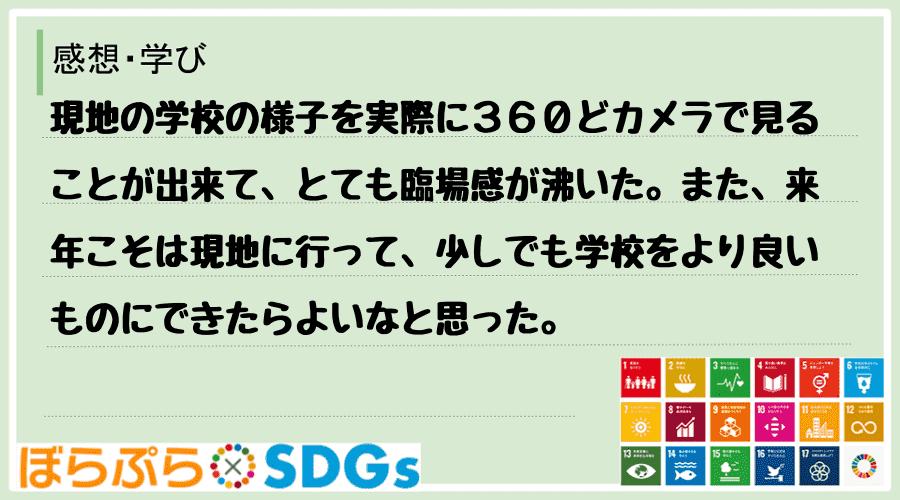 現地の学校の様子を実際に３６０どカメラで見ることが出来て、とても臨場感が沸いた。また、来年こそ...