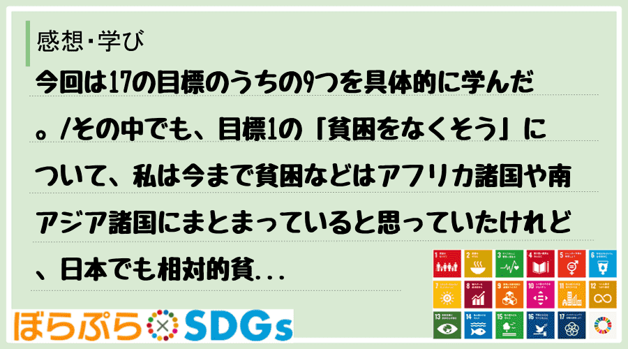 今回は17の目標のうちの9つを具体的に学んだ。
その中でも、目標1の「貧困をなくそう」につい...