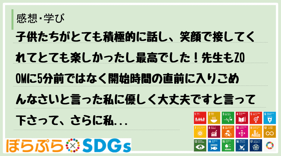 子供たちがとても積極的に話し、笑顔で接してくれてとても楽しかったし最高でした！先生もZOOMに...