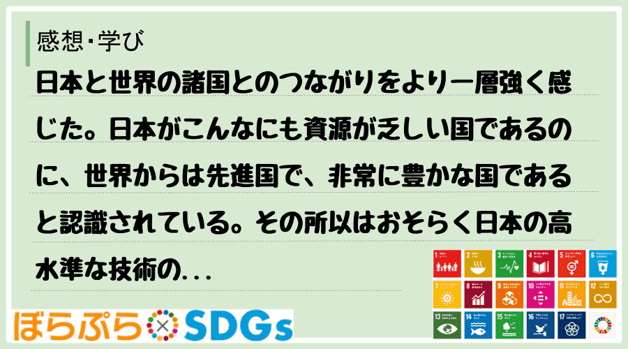 日本と世界の諸国とのつながりをより一層強く感じた。日本がこんなにも資源が乏しい国であるのに、世...