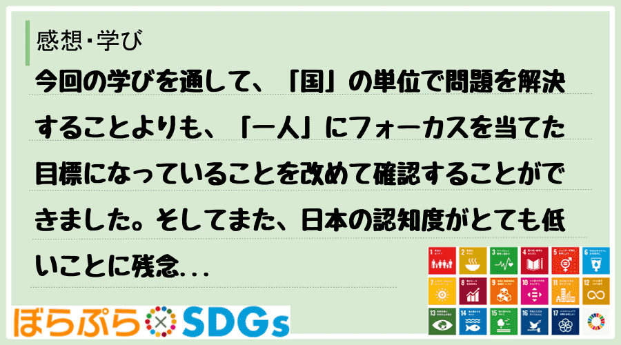 今回の学びを通して、「国」の単位で問題を解決することよりも、「一人」にフォーカスを当てた目標に...