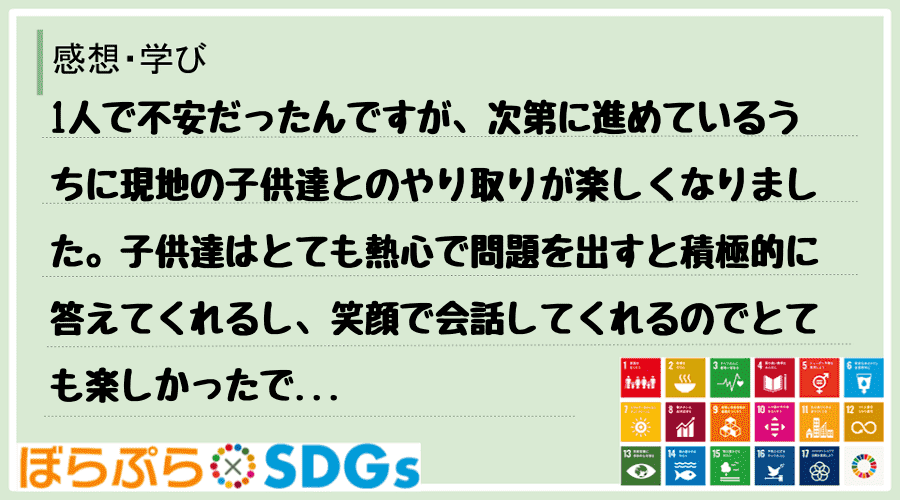 1人で不安だったんですが、次第に進めているうちに現地の子供達とのやり取りが楽しくなりました。子...