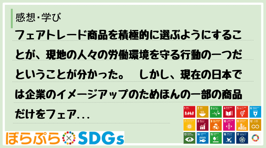 フェアトレード商品を積極的に選ぶようにすることが、現地の人々の労働環境を守る行動の一つだという...