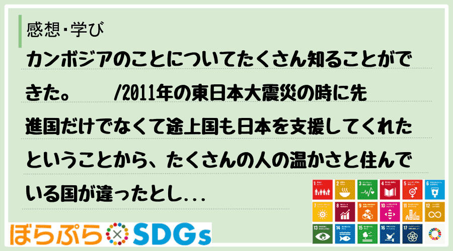 カンボジアのことについてたくさん知ることができた。　　
2011年の東日本大震災の時に先進国...