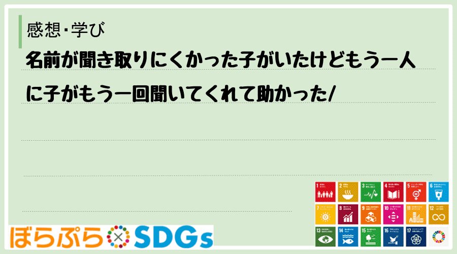 名前が聞き取りにくかった子がいたけどもう一人に子がもう一回聞いてくれて助かった
