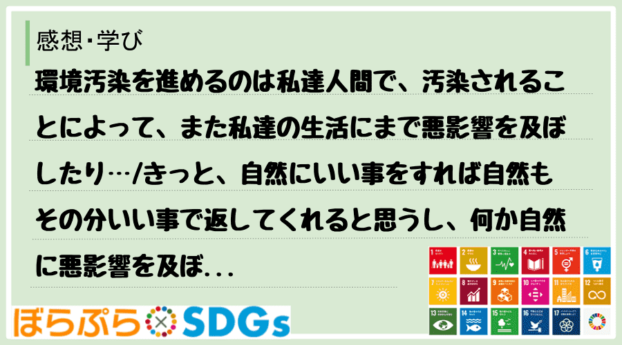 環境汚染を進めるのは私達人間で、汚染されることによって、また私達の生活にまで悪影響を及ぼしたり...