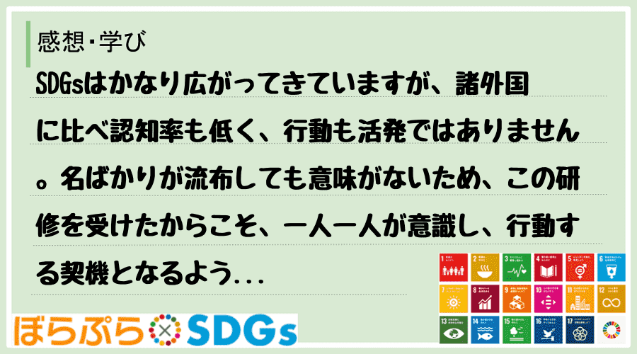 SDGsはかなり広がってきていますが、諸外国に比べ認知率も低く、行動も活発ではありません。名ば...