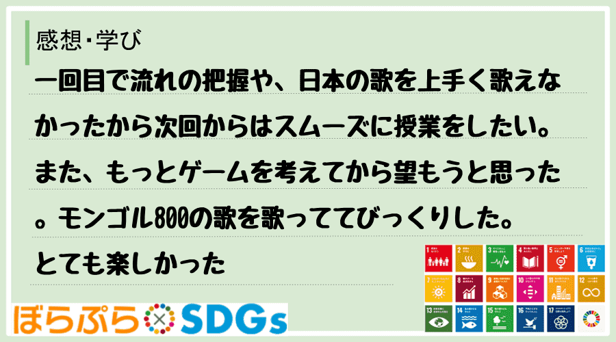 一回目で流れの把握や、日本の歌を上手く歌えなかったから次回からはスムーズに授業をしたい。また、...