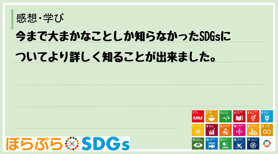 今まで大まかなことしか知らなかったSDGsについてより詳しく知ることが出来ました。