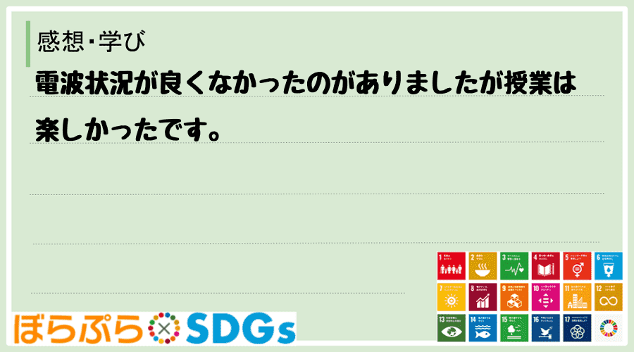 電波状況が良くなかったのがありましたが授業は楽しかったです。