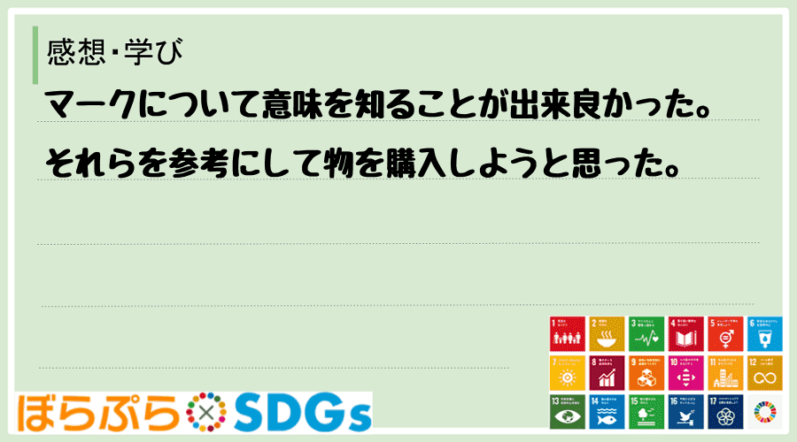 マークについて意味を知ることが出来良かった。それらを参考にして物を購入しようと思った。