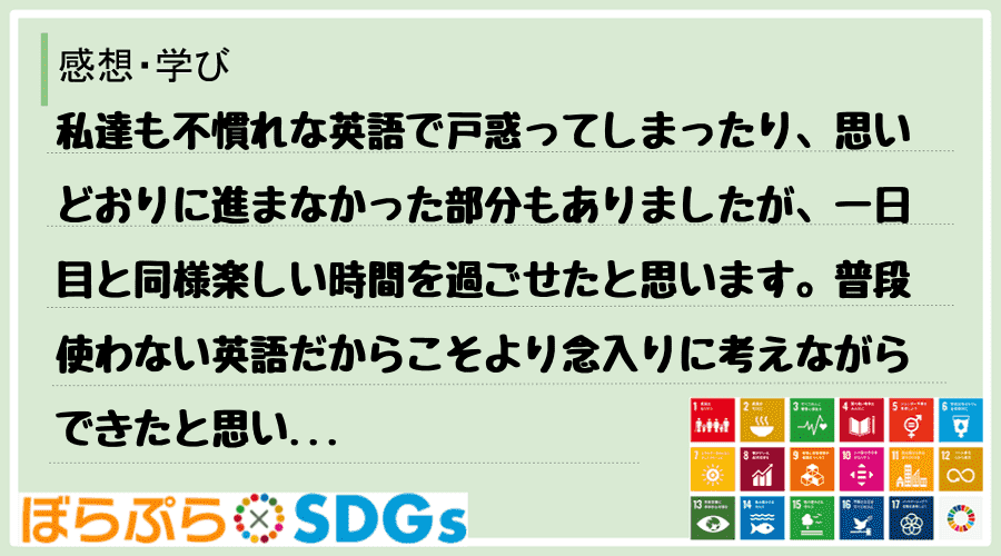 私達も不慣れな英語で戸惑ってしまったり、思いどおりに進まなかった部分もありましたが、一日目と同...