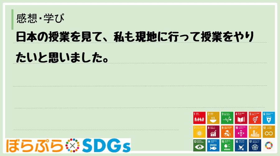 日本の授業を見て、私も現地に行って授業をやりたいと思いました。