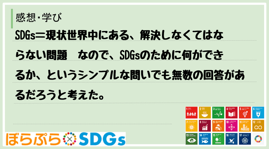 SDGs＝現状世界中にある、解決しなくてはならない問題　なので、SDGsのために何ができるか、...